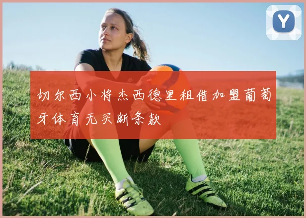 切尔西小将杰西德里租借加盟葡萄牙体育无买断条款
