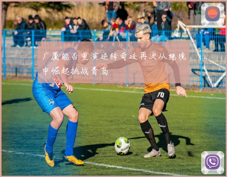 广厦能否重演逆转奇迹再次从绝境中崛起挑战青岛