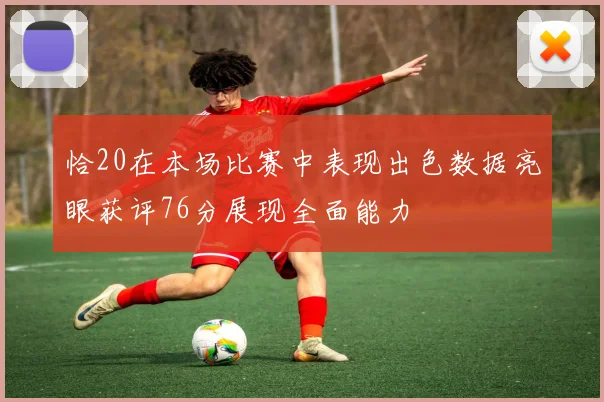恰20在本场比赛中表现出色数据亮眼获评76分展现全面能力
