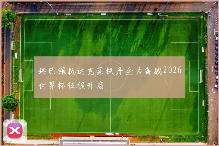 姆巴佩抵达克莱枫丹全力备战2026世界杯征程开启