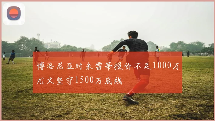 博洛尼亚对米雷蒂报价不足1000万尤文坚守1500万底线