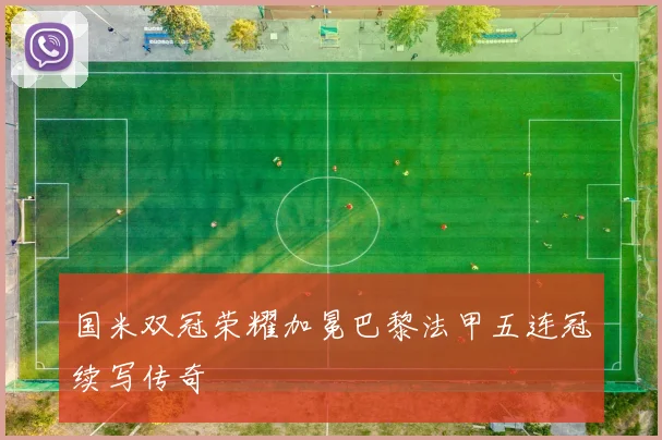 国米双冠荣耀加冕巴黎法甲五连冠续写传奇
