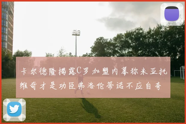 卡尔德隆揭露C罗加盟内幕称米亚托维奇才是功臣弗洛伦蒂诺不应自夸
