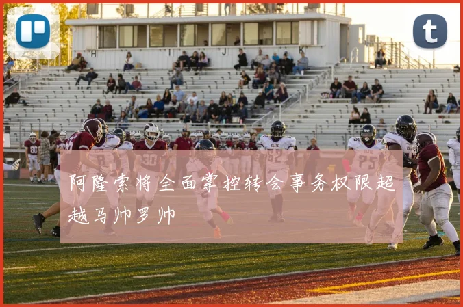 阿隆索将全面掌控转会事务权限超越马帅罗帅