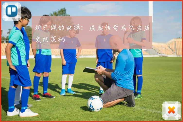姆巴佩的抉择：成就传奇或沦为历史的笑柄