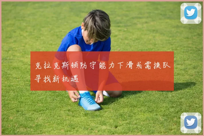 克拉克斯顿防守能力下滑或需换队寻找新机遇