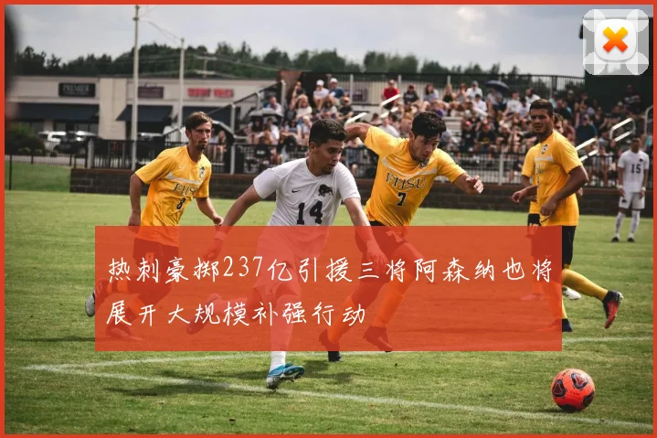 热刺豪掷237亿引援三将阿森纳也将展开大规模补强行动