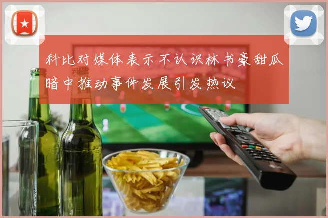 科比对媒体表示不认识林书豪甜瓜暗中推动事件发展引发热议