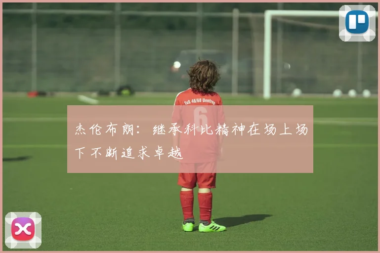杰伦布朗：继承科比精神在场上场下不断追求卓越